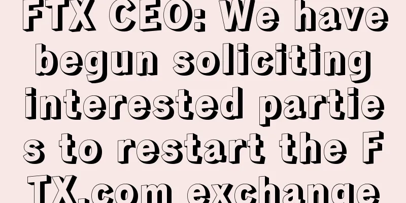 FTX CEO: We have begun soliciting interested parties to restart the FTX.com exchange
