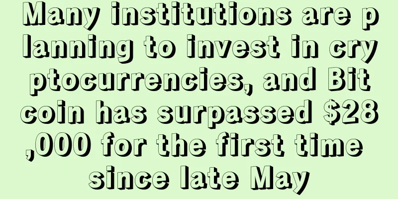 Many institutions are planning to invest in cryptocurrencies, and Bitcoin has surpassed $28,000 for the first time since late May