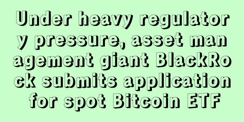 Under heavy regulatory pressure, asset management giant BlackRock submits application for spot Bitcoin ETF