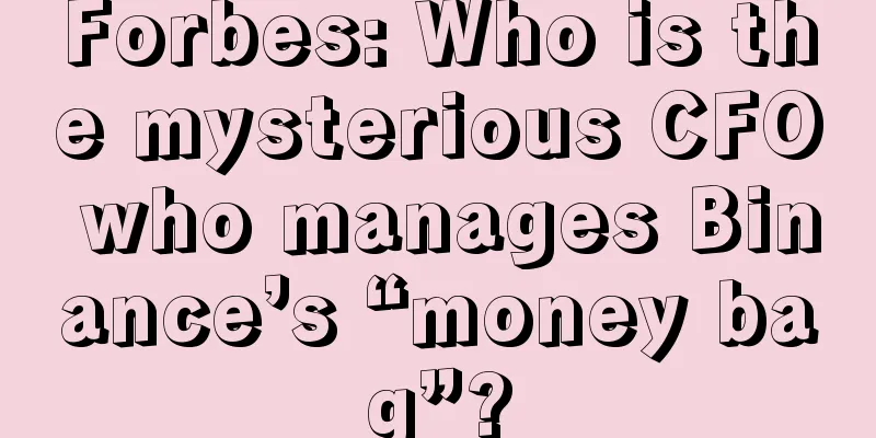 Forbes: Who is the mysterious CFO who manages Binance’s “money bag”?