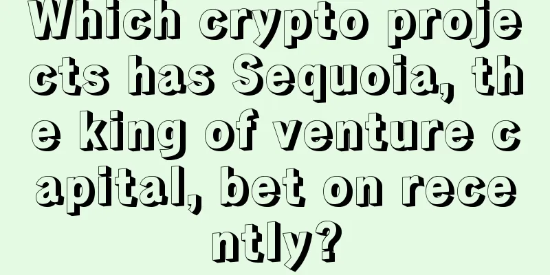Which crypto projects has Sequoia, the king of venture capital, bet on recently?