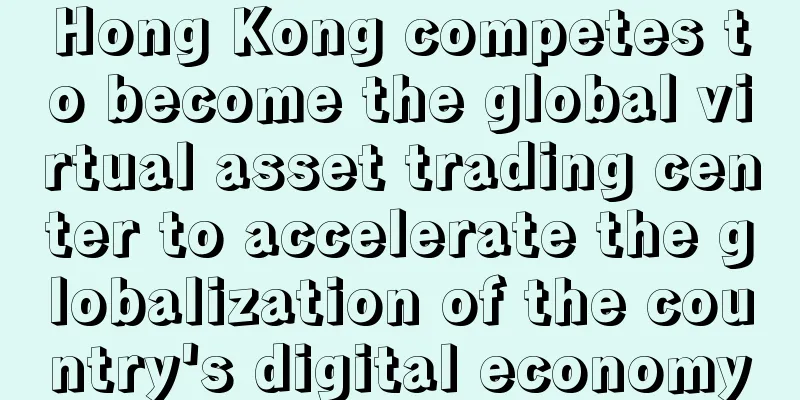 Hong Kong competes to become the global virtual asset trading center to accelerate the globalization of the country's digital economy