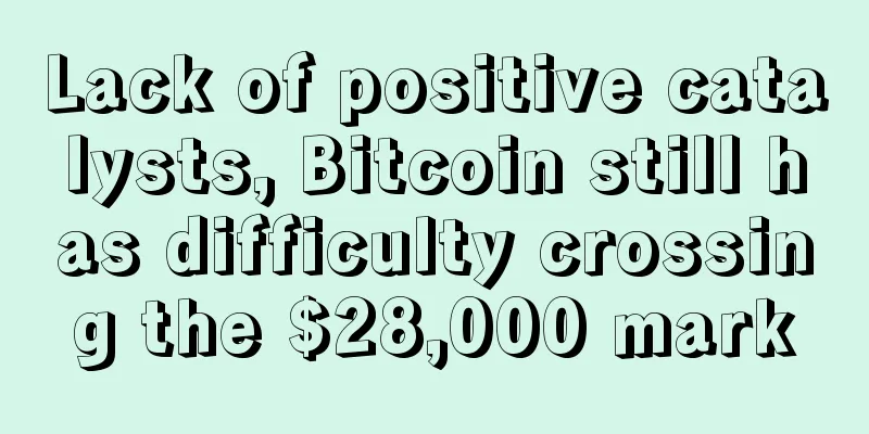 Lack of positive catalysts, Bitcoin still has difficulty crossing the $28,000 mark