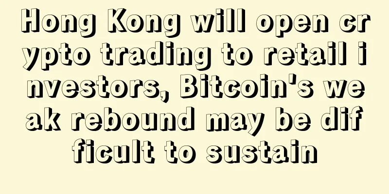 Hong Kong will open crypto trading to retail investors, Bitcoin's weak rebound may be difficult to sustain