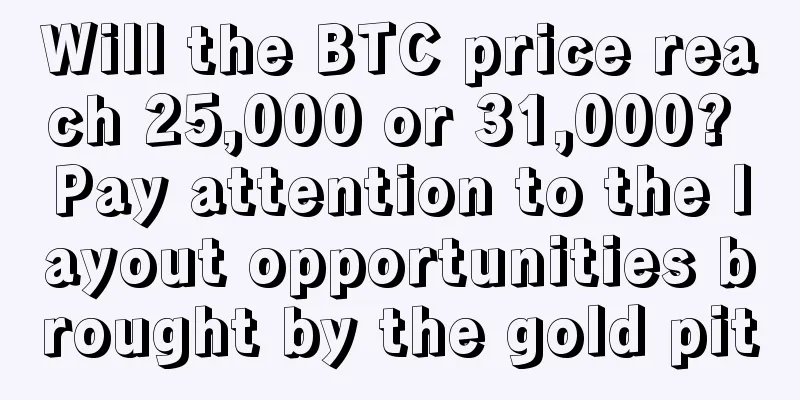 Will the BTC price reach 25,000 or 31,000? Pay attention to the layout opportunities brought by the gold pit