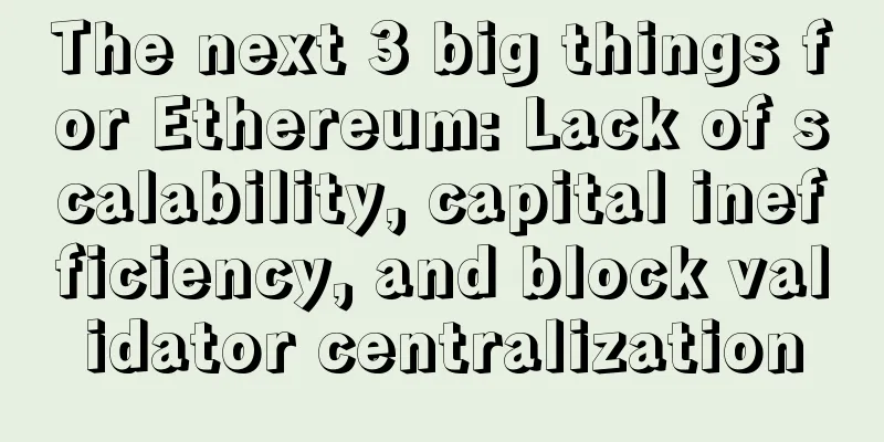 The next 3 big things for Ethereum: Lack of scalability, capital inefficiency, and block validator centralization