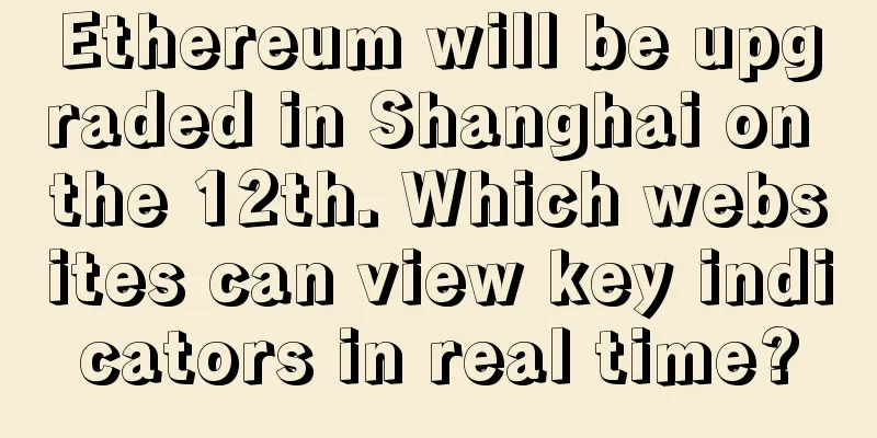 Ethereum will be upgraded in Shanghai on the 12th. Which websites can view key indicators in real time?
