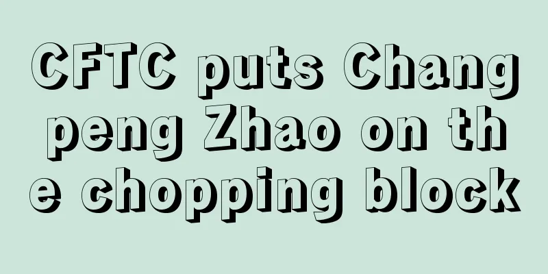 CFTC puts Changpeng Zhao on the chopping block