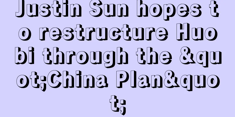 Justin Sun hopes to restructure Huobi through the "China Plan"