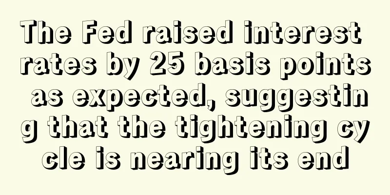 The Fed raised interest rates by 25 basis points as expected, suggesting that the tightening cycle is nearing its end