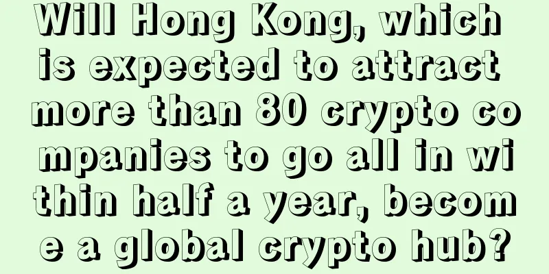 Will Hong Kong, which is expected to attract more than 80 crypto companies to go all in within half a year, become a global crypto hub?