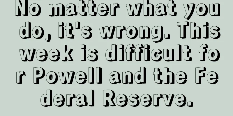 No matter what you do, it's wrong. This week is difficult for Powell and the Federal Reserve.
