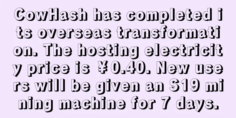 CowHash has completed its overseas transformation. The hosting electricity price is ￥0.40. New users will be given an S19 mining machine for 7 days.