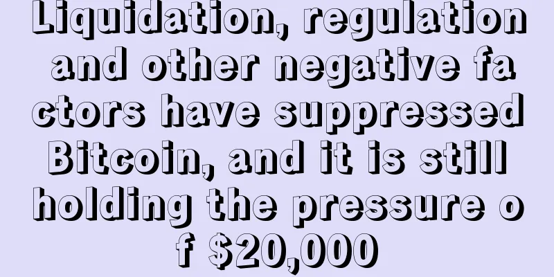 Liquidation, regulation and other negative factors have suppressed Bitcoin, and it is still holding the pressure of $20,000