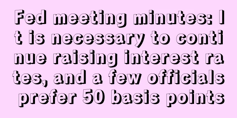 Fed meeting minutes: It is necessary to continue raising interest rates, and a few officials prefer 50 basis points