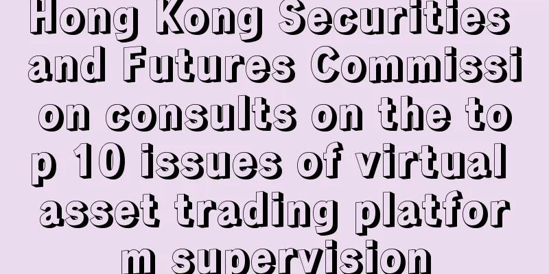 Hong Kong Securities and Futures Commission consults on the top 10 issues of virtual asset trading platform supervision