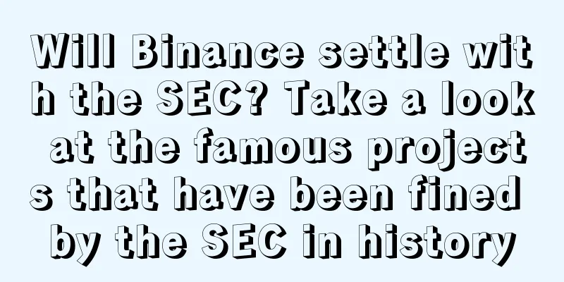 Will Binance settle with the SEC? Take a look at the famous projects that have been fined by the SEC in history
