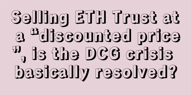 Selling ETH Trust at a “discounted price”, is the DCG crisis basically resolved?
