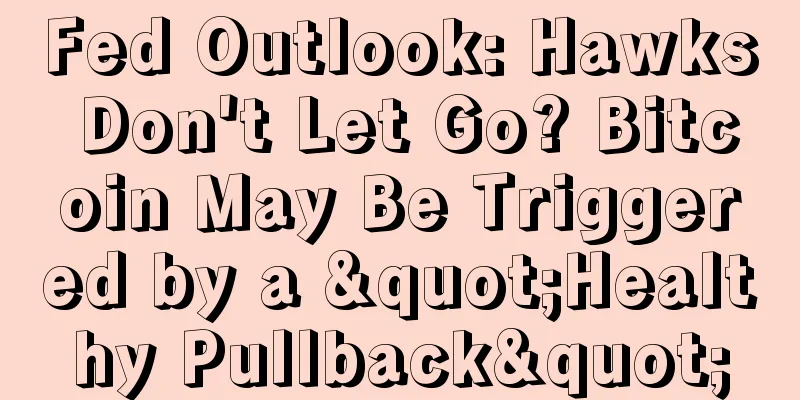 Fed Outlook: Hawks Don't Let Go? Bitcoin May Be Triggered by a "Healthy Pullback"