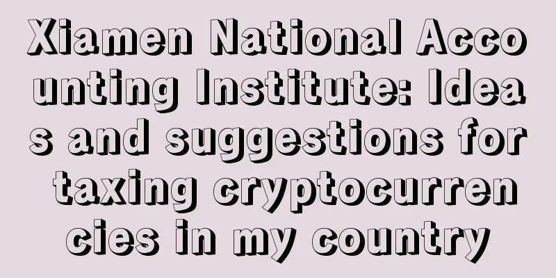 Xiamen National Accounting Institute: Ideas and suggestions for taxing cryptocurrencies in my country