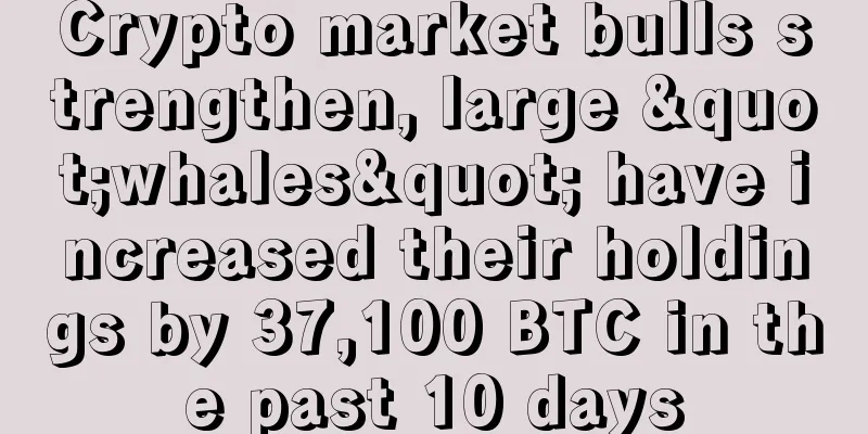 Crypto market bulls strengthen, large "whales" have increased their holdings by 37,100 BTC in the past 10 days