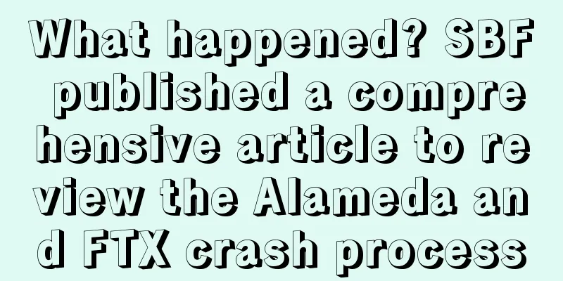 What happened? SBF published a comprehensive article to review the Alameda and FTX crash process