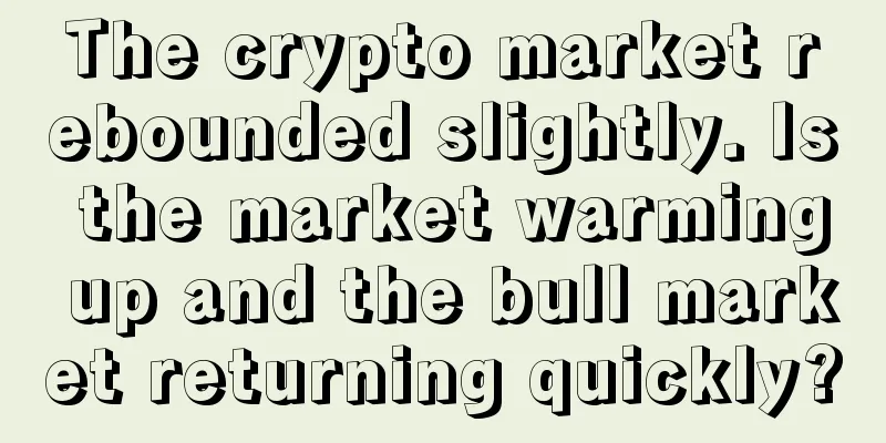 The crypto market rebounded slightly. Is the market warming up and the bull market returning quickly?