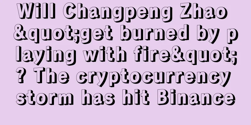 Will Changpeng Zhao "get burned by playing with fire"? The cryptocurrency storm has hit Binance
