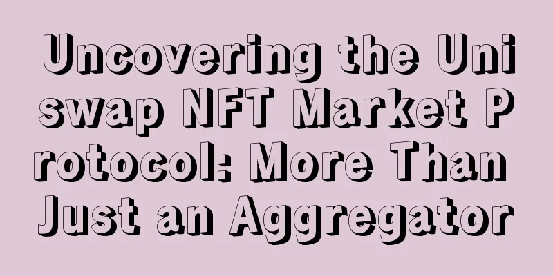 Uncovering the Uniswap NFT Market Protocol: More Than Just an Aggregator