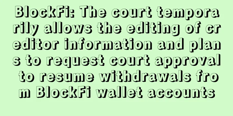 BlockFi: The court temporarily allows the editing of creditor information and plans to request court approval to resume withdrawals from BlockFi wallet accounts