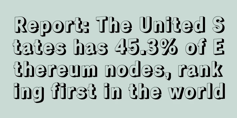 Report: The United States has 45.3% of Ethereum nodes, ranking first in the world