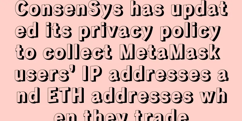 ConsenSys has updated its privacy policy to collect MetaMask users’ IP addresses and ETH addresses when they trade