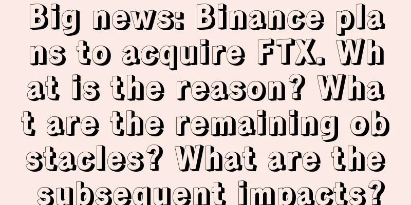Big news: Binance plans to acquire FTX. What is the reason? What are the remaining obstacles? What are the subsequent impacts?