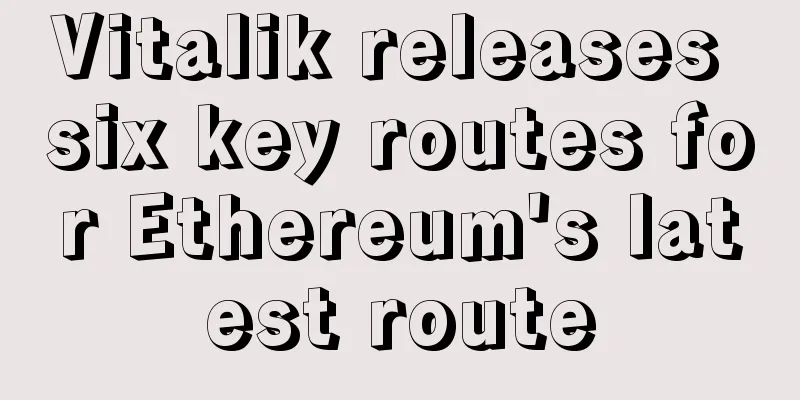 Vitalik releases six key routes for Ethereum's latest route