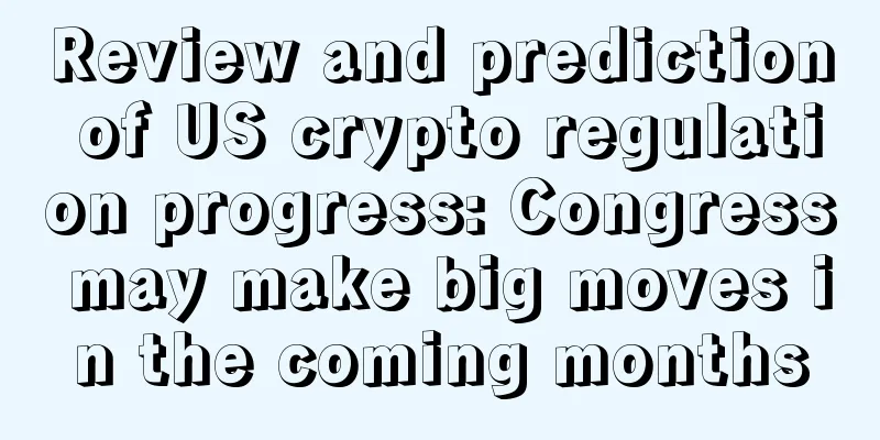 Review and prediction of US crypto regulation progress: Congress may make big moves in the coming months