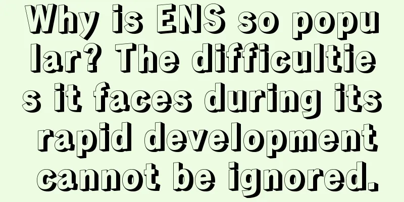 Why is ENS so popular? The difficulties it faces during its rapid development cannot be ignored.
