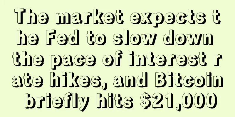 The market expects the Fed to slow down the pace of interest rate hikes, and Bitcoin briefly hits $21,000