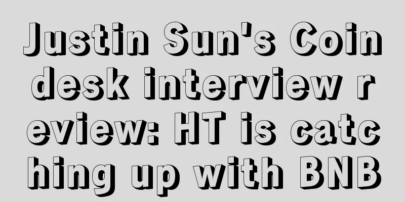 Justin Sun's Coindesk interview review: HT is catching up with BNB
