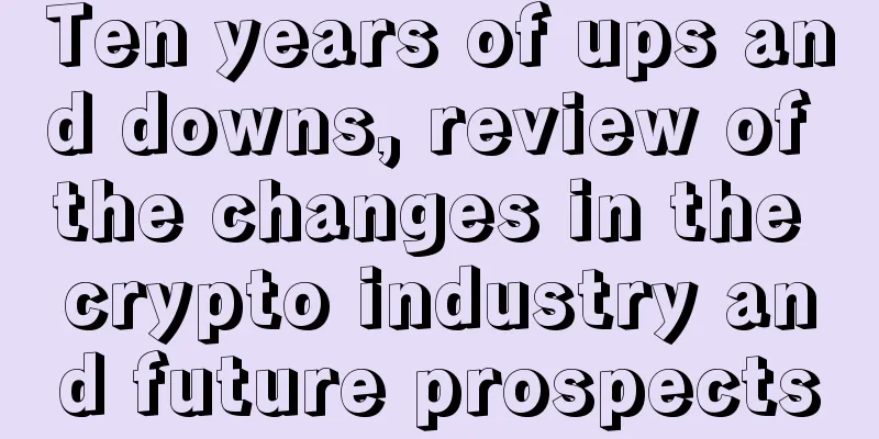 Ten years of ups and downs, review of the changes in the crypto industry and future prospects