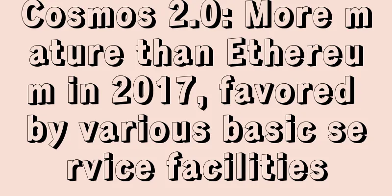 Cosmos 2.0: More mature than Ethereum in 2017, favored by various basic service facilities