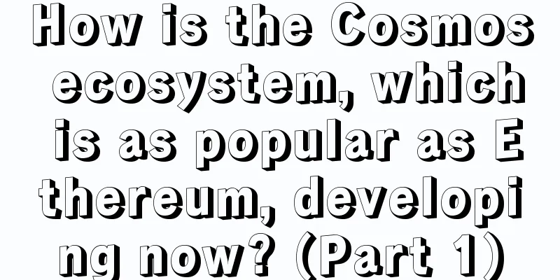 How is the Cosmos ecosystem, which is as popular as Ethereum, developing now? (Part 1)