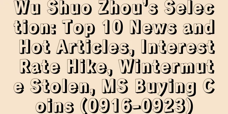 Wu Shuo Zhou’s Selection: Top 10 News and Hot Articles, Interest Rate Hike, Wintermute Stolen, MS Buying Coins (0916-0923)