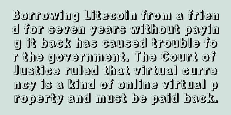 Borrowing Litecoin from a friend for seven years without paying it back has caused trouble for the government. The Court of Justice ruled that virtual currency is a kind of online virtual property and must be paid back.