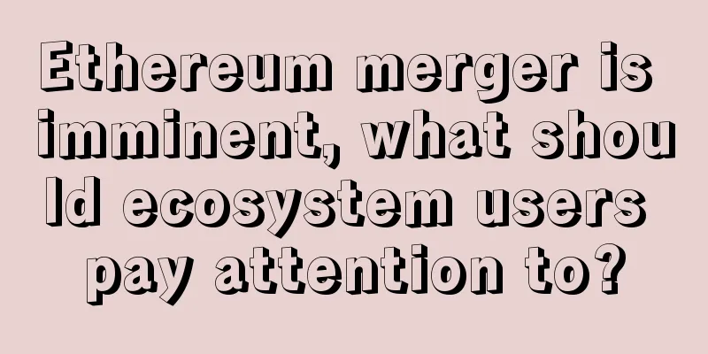 Ethereum merger is imminent, what should ecosystem users pay attention to?