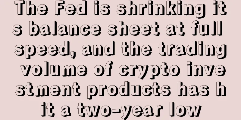 The Fed is shrinking its balance sheet at full speed, and the trading volume of crypto investment products has hit a two-year low