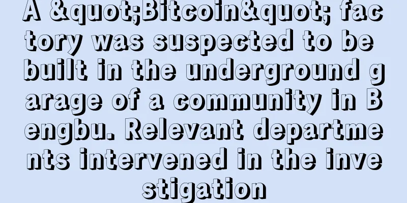 A "Bitcoin" factory was suspected to be built in the underground garage of a community in Bengbu. Relevant departments intervened in the investigation