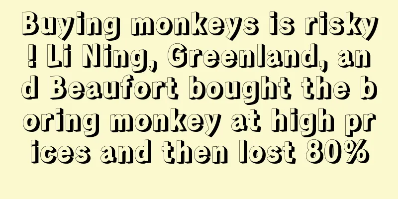 Buying monkeys is risky! Li Ning, Greenland, and Beaufort bought the boring monkey at high prices and then lost 80%