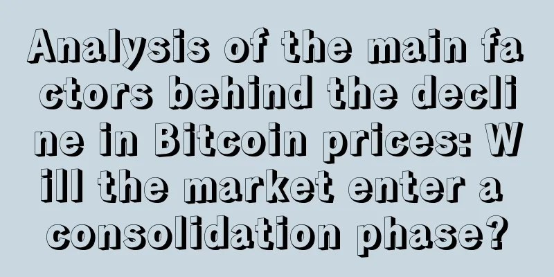 Analysis of the main factors behind the decline in Bitcoin prices: Will the market enter a consolidation phase?