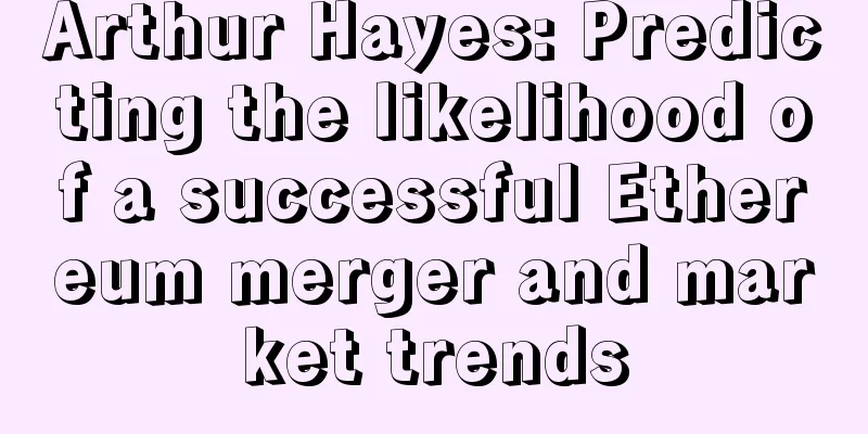 Arthur Hayes: Predicting the likelihood of a successful Ethereum merger and market trends