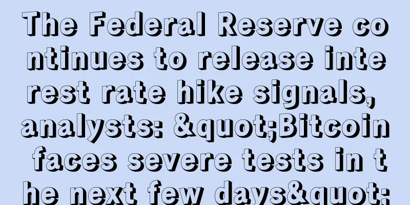 The Federal Reserve continues to release interest rate hike signals, analysts: "Bitcoin faces severe tests in the next few days"